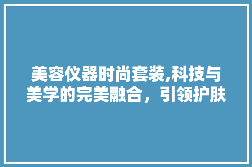 美容仪器时尚套装,科技与美学的完美融合，引领护肤新风尚 美容仪器时尚套装,科技与美学的完美融合，引领护肤新风尚 饮食拾萃