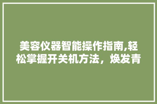美容仪器智能操作指南,轻松掌握开关机方法，焕发青春光彩 美容仪器智能操作指南,轻松掌握开关机方法，焕发青春光彩 服饰装扮