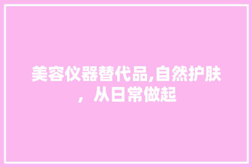 美容仪器替代品,自然护肤，从日常做起 美容仪器替代品,自然护肤，从日常做起 服饰装扮
