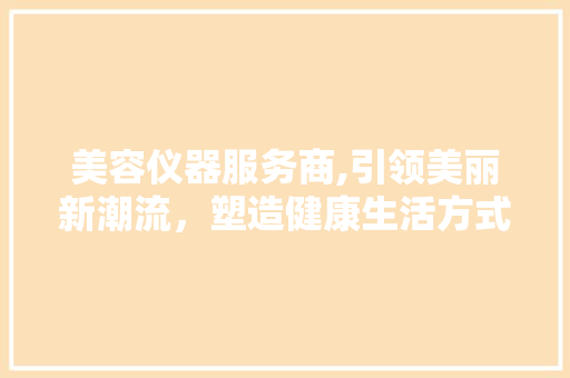 美容仪器服务商,引领美丽新潮流，塑造健康生活方式 美容仪器服务商,引领美丽新潮流，塑造健康生活方式 家居时尚