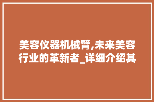 美容仪器机械臂,未来美容行业的革新者_详细介绍其使用方法与优势 美容仪器机械臂,未来美容行业的革新者_详细介绍其使用方法与优势 动手制作