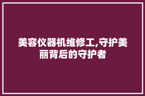 美容仪器机维修工,守护美丽背后的守护者 美容仪器机维修工,守护美丽背后的守护者 饮食拾萃
