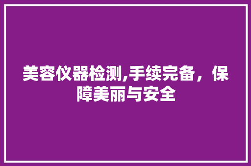 美容仪器检测,手续完备，保障美丽与安全 美容仪器检测,手续完备，保障美丽与安全 动手制作