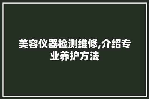 美容仪器检测维修,介绍专业养护方法 美容仪器检测维修,介绍专业养护方法 养生保健