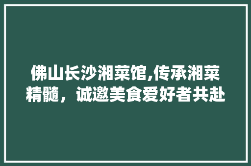 佛山长沙湘菜馆,传承湘菜精髓，诚邀美食爱好者共赴味蕾盛宴(佛山长沙湘菜馆招聘) 佛山长沙湘菜馆,传承湘菜精髓，诚邀美食爱好者共赴味蕾盛宴(佛山长沙湘菜馆招聘) 饮食拾萃