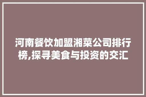 河南餐饮加盟湘菜公司排行榜,探寻美食与投资的交汇点(河南餐饮加盟湘菜公司排名) 河南餐饮加盟湘菜公司排行榜,探寻美食与投资的交汇点(河南餐饮加盟湘菜公司排名) 饮食拾萃