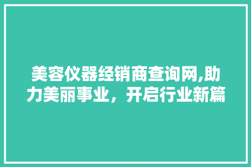 美容仪器经销商查询网,助力美丽事业，开启行业新篇章 美容仪器经销商查询网,助力美丽事业，开启行业新篇章 旅行地理