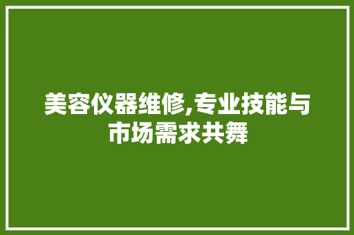 美容仪器维修,专业技能与市场需求共舞 美容仪器维修,专业技能与市场需求共舞 服饰装扮