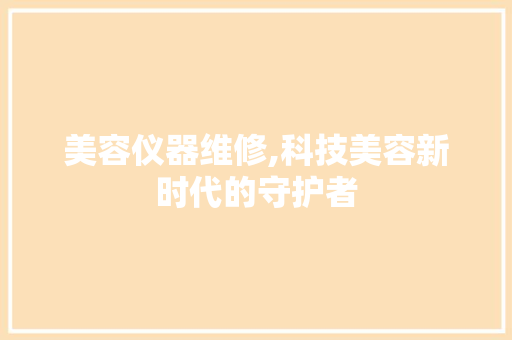 美容仪器维修,科技美容新时代的守护者 美容仪器维修,科技美容新时代的守护者 日用科普