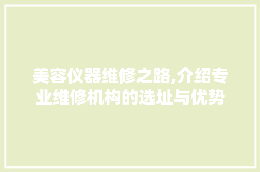 美容仪器维修之路,介绍专业维修机构的选址与优势 美容仪器维修之路,介绍专业维修机构的选址与优势 日用科普