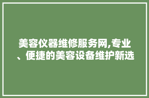 美容仪器维修服务网,专业、便捷的美容设备维护新选择 美容仪器维修服务网,专业、便捷的美容设备维护新选择 养生保健
