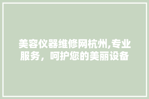 美容仪器维修网杭州,专业服务，呵护您的美丽设备 美容仪器维修网杭州,专业服务，呵护您的美丽设备 家居时尚