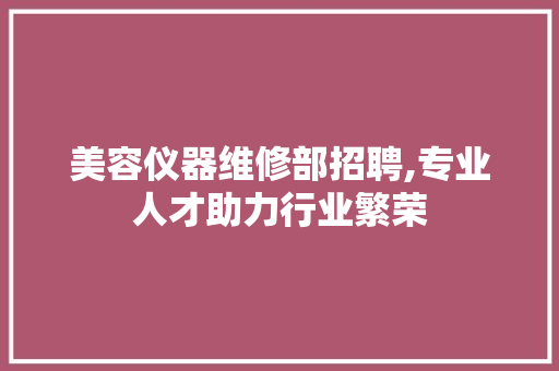 美容仪器维修部招聘,专业人才助力行业繁荣 美容仪器维修部招聘,专业人才助力行业繁荣 旅行地理