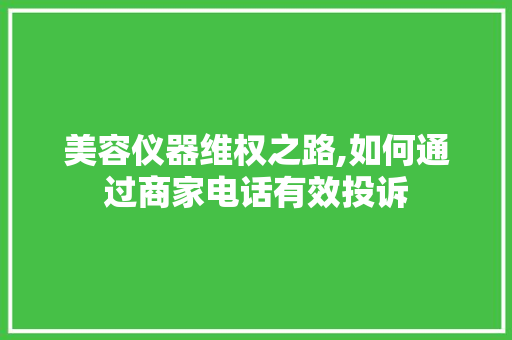 美容仪器维权之路,如何通过商家电话有效投诉 美容仪器维权之路,如何通过商家电话有效投诉 旅行地理