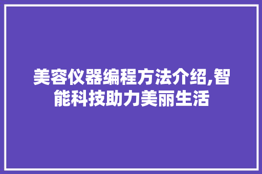 美容仪器编程方法介绍,智能科技助力美丽生活 美容仪器编程方法介绍,智能科技助力美丽生活 动手制作