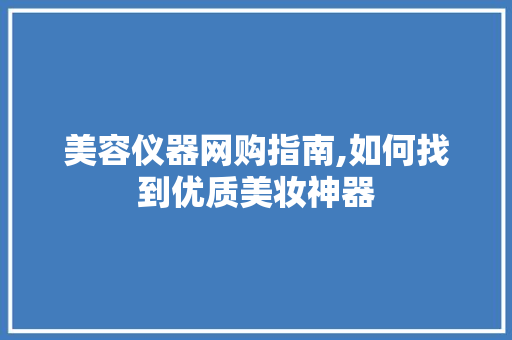 美容仪器网购指南,如何找到优质美妆神器 美容仪器网购指南,如何找到优质美妆神器 动手制作