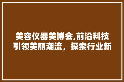 美容仪器美博会,前沿科技引领美丽潮流，探索行业新趋势 美容仪器美博会,前沿科技引领美丽潮流，探索行业新趋势 日用科普