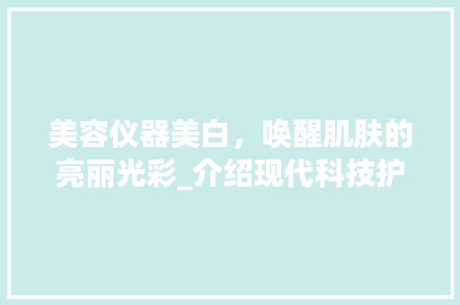 美容仪器美白，唤醒肌肤的亮丽光彩_介绍现代科技护肤之路 美容仪器美白，唤醒肌肤的亮丽光彩_介绍现代科技护肤之路 养生保健