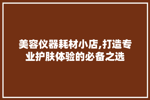美容仪器耗材小店,打造专业护肤体验的必备之选 美容仪器耗材小店,打造专业护肤体验的必备之选 日用科普
