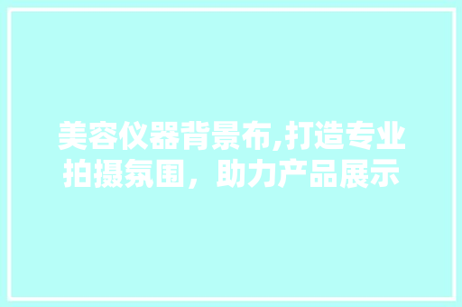 美容仪器背景布,打造专业拍摄氛围，助力产品展示 美容仪器背景布,打造专业拍摄氛围，助力产品展示 服饰装扮