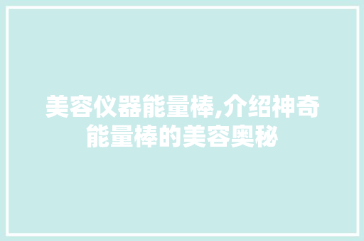 美容仪器能量棒,介绍神奇能量棒的美容奥秘 美容仪器能量棒,介绍神奇能量棒的美容奥秘 养生保健