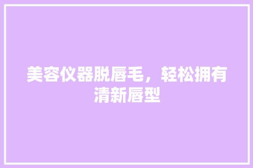 美容仪器脱唇毛，轻松拥有清新唇型 美容仪器脱唇毛，轻松拥有清新唇型 养生保健