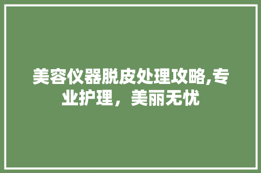 美容仪器脱皮处理攻略,专业护理，美丽无忧 美容仪器脱皮处理攻略,专业护理，美丽无忧 美容塑身