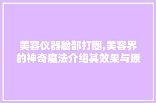 美容仪器脸部打圈,美容界的神奇魔法介绍其效果与原理 美容仪器脸部打圈,美容界的神奇魔法介绍其效果与原理 饮食拾萃