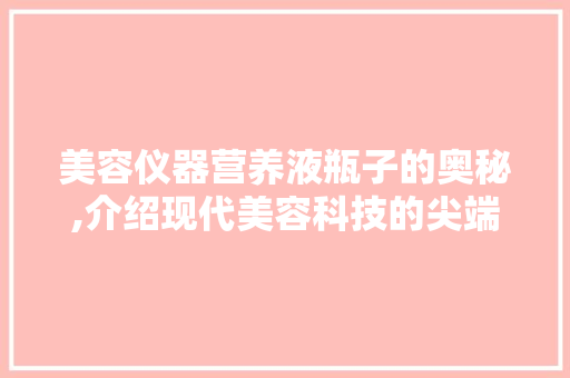 美容仪器营养液瓶子的奥秘,介绍现代美容科技的尖端之作 美容仪器营养液瓶子的奥秘,介绍现代美容科技的尖端之作 日用科普