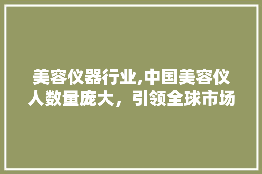 美容仪器行业,中国美容仪人数量庞大，引领全球市场潮流 美容仪器行业,中国美容仪人数量庞大，引领全球市场潮流 美容塑身