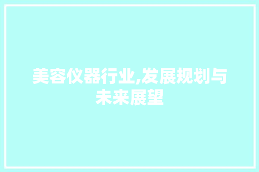 美容仪器行业,发展规划与未来展望 美容仪器行业,发展规划与未来展望 旅行地理