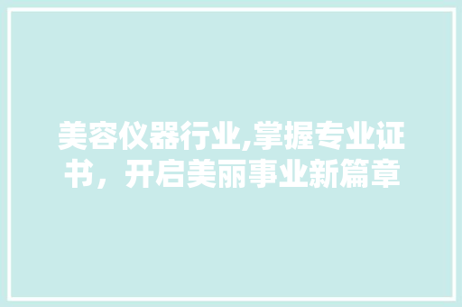 美容仪器行业,掌握专业证书，开启美丽事业新篇章 美容仪器行业,掌握专业证书，开启美丽事业新篇章 动手制作