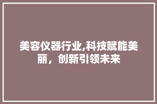 美容仪器行业,科技赋能美丽，创新引领未来 美容仪器行业,科技赋能美丽，创新引领未来 服饰装扮