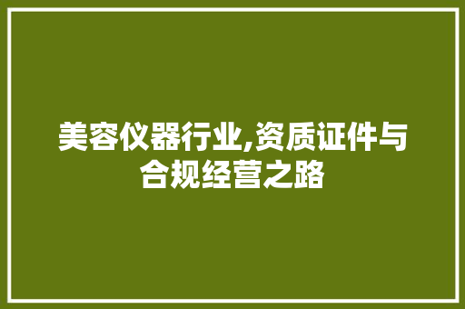 美容仪器行业,资质证件与合规经营之路 美容仪器行业,资质证件与合规经营之路 饮食拾萃