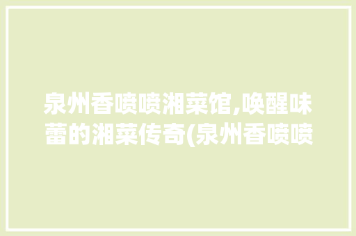泉州香喷喷湘菜馆,唤醒味蕾的湘菜传奇(泉州香喷喷湘菜馆) 泉州香喷喷湘菜馆,唤醒味蕾的湘菜传奇(泉州香喷喷湘菜馆) 饮食拾萃