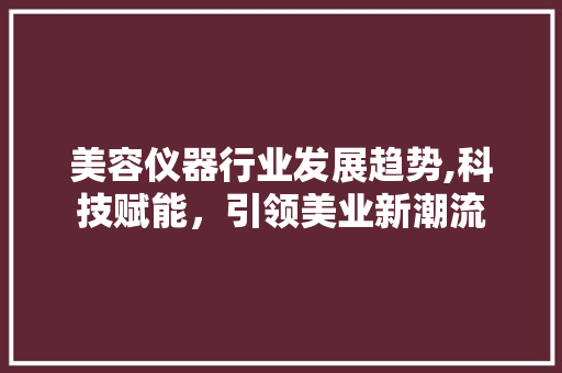 美容仪器行业发展趋势,科技赋能，引领美业新潮流 美容仪器行业发展趋势,科技赋能，引领美业新潮流 日用科普