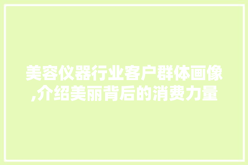 美容仪器行业客户群体画像,介绍美丽背后的消费力量 美容仪器行业客户群体画像,介绍美丽背后的消费力量 养生保健