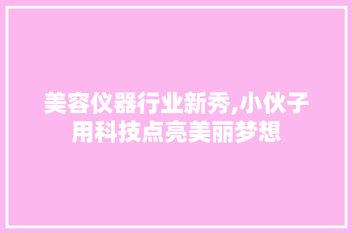 美容仪器行业新秀,小伙子用科技点亮美丽梦想 美容仪器行业新秀,小伙子用科技点亮美丽梦想 服饰装扮