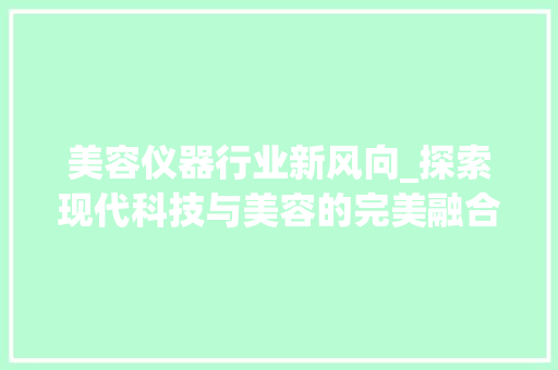 美容仪器行业新风向_探索现代科技与美容的完美融合 美容仪器行业新风向_探索现代科技与美容的完美融合 饮食拾萃
