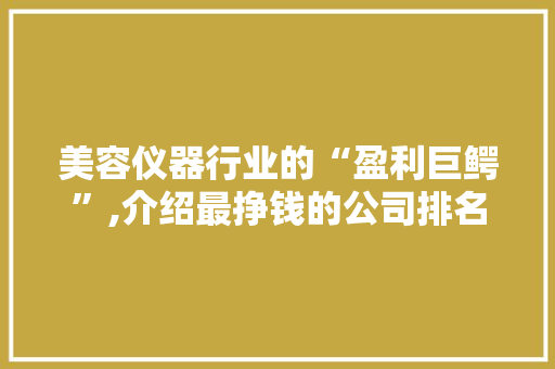 美容仪器行业的“盈利巨鳄”,介绍最挣钱的公司排名及步骤 美容仪器行业的“盈利巨鳄”,介绍最挣钱的公司排名及步骤 日用科普