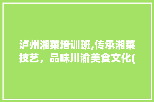 泸州湘菜培训班,传承湘菜技艺，品味川渝美食文化(泸州湘菜培训班地址) 泸州湘菜培训班,传承湘菜技艺，品味川渝美食文化(泸州湘菜培训班地址) 饮食拾萃