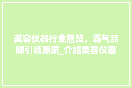 美容仪器行业翘楚，霸气品牌引领潮流_介绍美容仪器公司名字大全 美容仪器行业翘楚，霸气品牌引领潮流_介绍美容仪器公司名字大全 美容塑身
