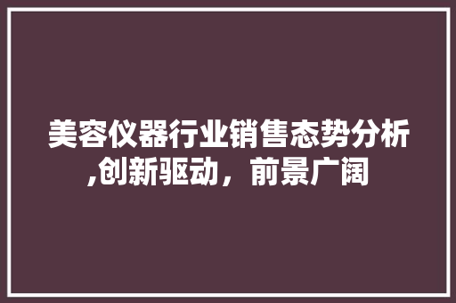 美容仪器行业销售态势分析,创新驱动，前景广阔 美容仪器行业销售态势分析,创新驱动，前景广阔 家居时尚