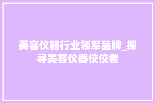 美容仪器行业领军品牌_探寻美容仪器佼佼者 美容仪器行业领军品牌_探寻美容仪器佼佼者 旅行地理
