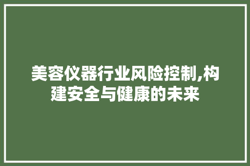 美容仪器行业风险控制,构建安全与健康的未来 美容仪器行业风险控制,构建安全与健康的未来 动手制作
