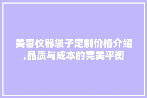 美容仪器袋子定制价格介绍,品质与成本的完美平衡 美容仪器袋子定制价格介绍,品质与成本的完美平衡 饮食拾萃