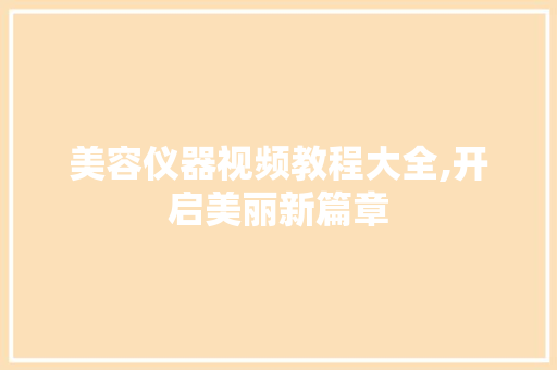 美容仪器视频教程大全,开启美丽新篇章 美容仪器视频教程大全,开启美丽新篇章 饮食拾萃