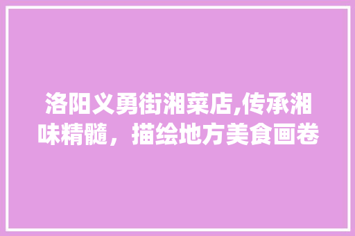 洛阳义勇街湘菜店,传承湘味精髓，描绘地方美食画卷(洛阳义勇街湘菜店) 洛阳义勇街湘菜店,传承湘味精髓，描绘地方美食画卷(洛阳义勇街湘菜店) 饮食拾萃