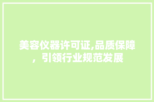 美容仪器许可证,品质保障，引领行业规范发展 美容仪器许可证,品质保障，引领行业规范发展 家居时尚
