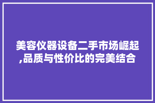 美容仪器设备二手市场崛起,品质与性价比的完美结合 美容仪器设备二手市场崛起,品质与性价比的完美结合 饮食拾萃
